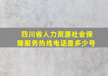 四川省人力资源社会保障服务热线电话是多少号