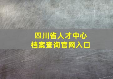 四川省人才中心档案查询官网入口