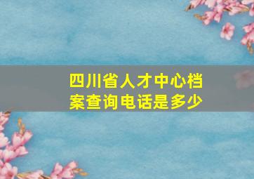 四川省人才中心档案查询电话是多少