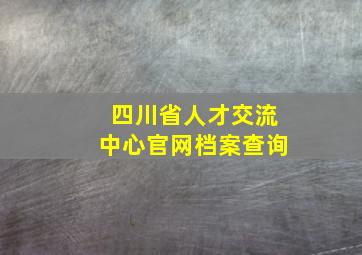 四川省人才交流中心官网档案查询