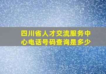 四川省人才交流服务中心电话号码查询是多少