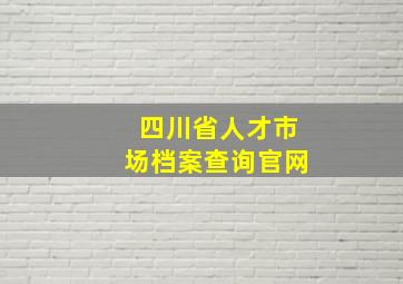 四川省人才市场档案查询官网