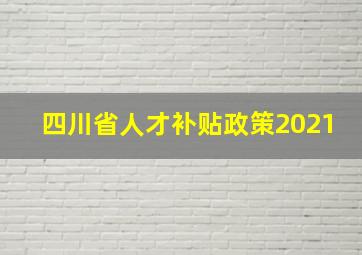 四川省人才补贴政策2021