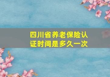 四川省养老保险认证时间是多久一次