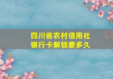 四川省农村信用社银行卡解锁要多久