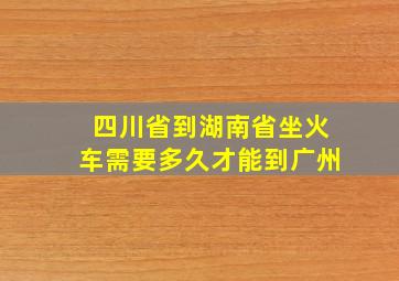 四川省到湖南省坐火车需要多久才能到广州