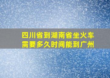 四川省到湖南省坐火车需要多久时间能到广州