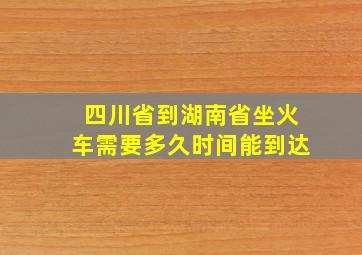 四川省到湖南省坐火车需要多久时间能到达