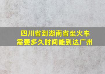 四川省到湖南省坐火车需要多久时间能到达广州