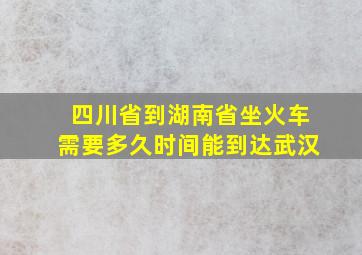 四川省到湖南省坐火车需要多久时间能到达武汉