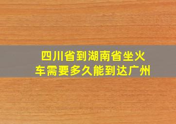 四川省到湖南省坐火车需要多久能到达广州