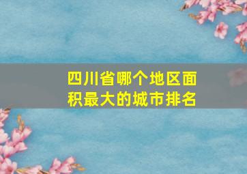 四川省哪个地区面积最大的城市排名