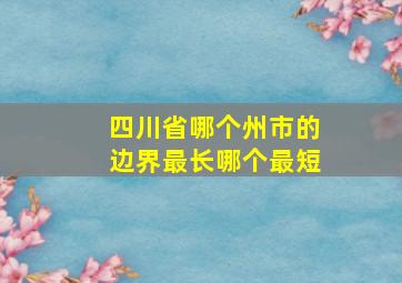 四川省哪个州市的边界最长哪个最短