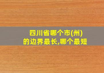 四川省哪个市(州)的边界最长,哪个最短