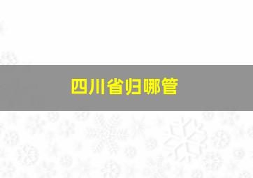 四川省归哪管