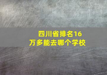 四川省排名16万多能去哪个学校