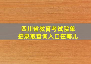 四川省教育考试院单招录取查询入口在哪儿