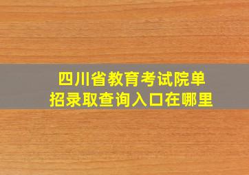 四川省教育考试院单招录取查询入口在哪里