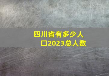 四川省有多少人口2023总人数