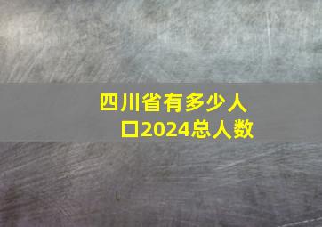 四川省有多少人口2024总人数