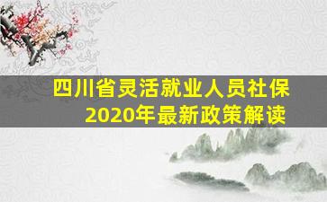 四川省灵活就业人员社保2020年最新政策解读