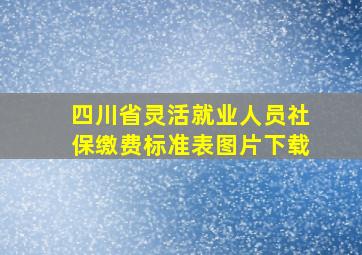 四川省灵活就业人员社保缴费标准表图片下载