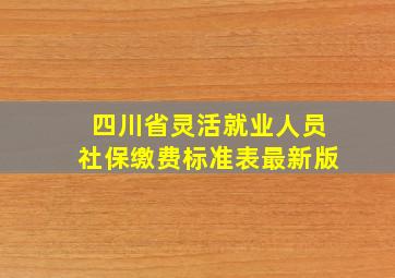 四川省灵活就业人员社保缴费标准表最新版