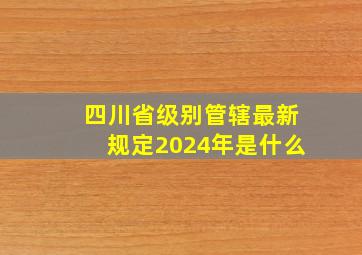 四川省级别管辖最新规定2024年是什么