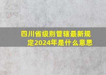 四川省级别管辖最新规定2024年是什么意思