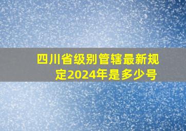 四川省级别管辖最新规定2024年是多少号