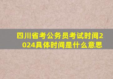 四川省考公务员考试时间2024具体时间是什么意思