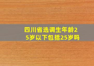 四川省选调生年龄25岁以下包括25岁吗