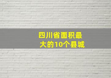 四川省面积最大的10个县城