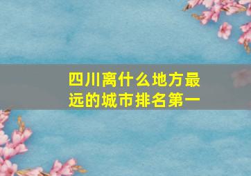 四川离什么地方最远的城市排名第一