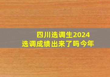 四川选调生2024选调成绩出来了吗今年