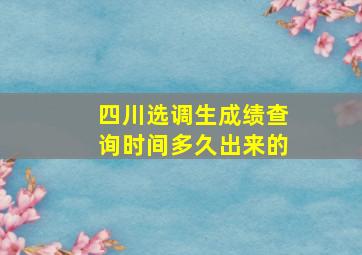 四川选调生成绩查询时间多久出来的