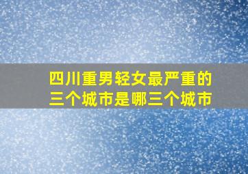 四川重男轻女最严重的三个城市是哪三个城市