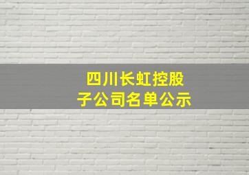 四川长虹控股子公司名单公示