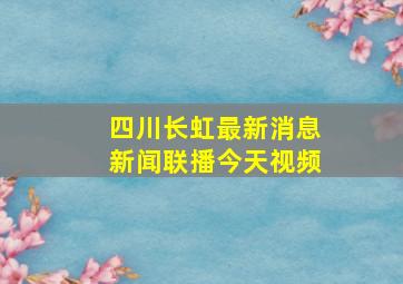 四川长虹最新消息新闻联播今天视频