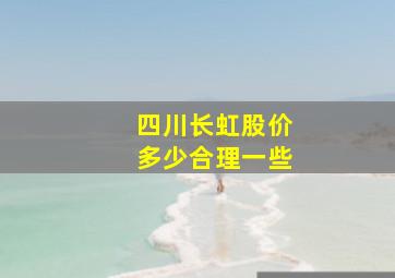 四川长虹股价多少合理一些