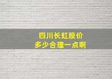 四川长虹股价多少合理一点啊