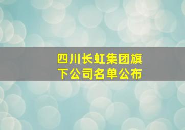 四川长虹集团旗下公司名单公布