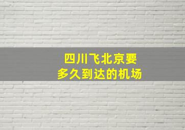 四川飞北京要多久到达的机场