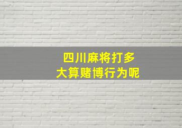 四川麻将打多大算赌博行为呢