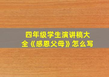 四年级学生演讲稿大全《感恩父母》怎么写