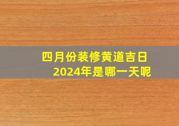 四月份装修黄道吉日2024年是哪一天呢