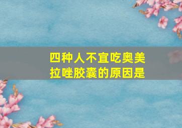 四种人不宜吃奥美拉唑胶囊的原因是