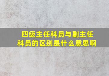 四级主任科员与副主任科员的区别是什么意思啊