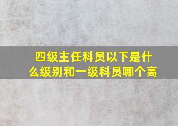 四级主任科员以下是什么级别和一级科员哪个高