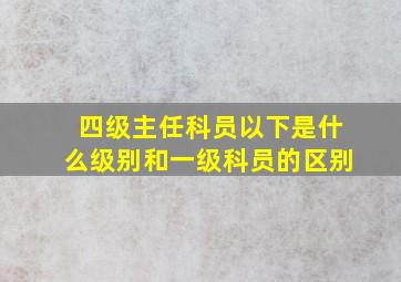 四级主任科员以下是什么级别和一级科员的区别